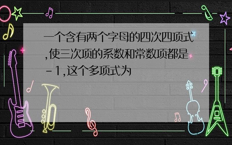 一个含有两个字母的四次四项式,使三次项的系数和常数项都是-1,这个多项式为