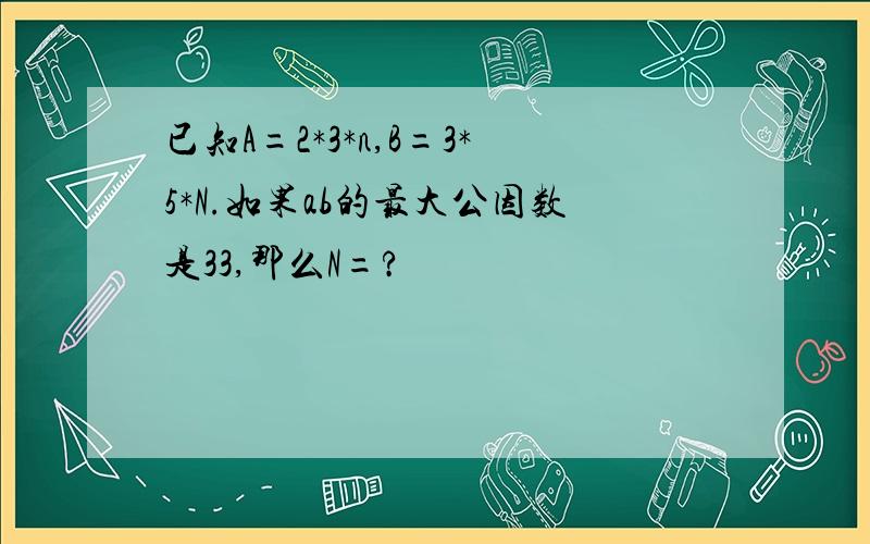 已知A=2*3*n,B=3*5*N.如果ab的最大公因数是33,那么N=?