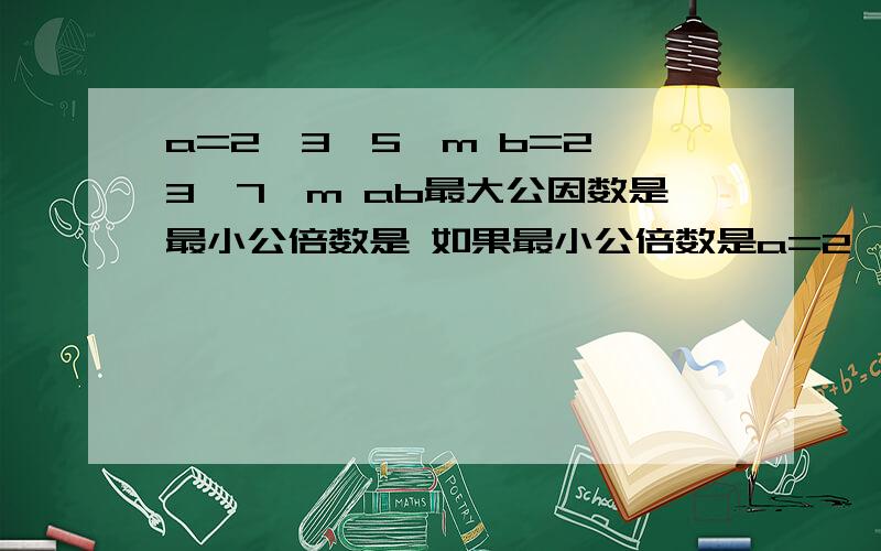 a=2×3×5×m b=2×3×7×m ab最大公因数是最小公倍数是 如果最小公倍数是a=2×3×5×m b=2×3×7×m ab最大公因数是最小公倍数是 如果最小公倍数是2310那么m=