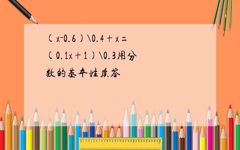 (x-0.6)\0.4+x=(0.1x+1)\0.3用分数的基本性质答