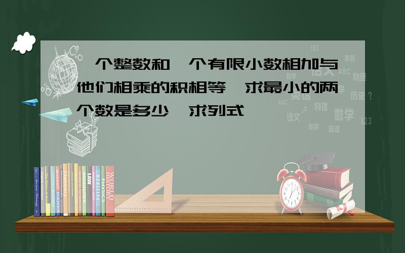 一个整数和一个有限小数相加与他们相乘的积相等,求最小的两个数是多少,求列式,