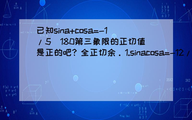 已知sina+cosa=-1/5(180第三象限的正切值是正的吧？全正切余。1.sinacosa=-12/252.sina+cosa=-1/5为什么解出来不对了？