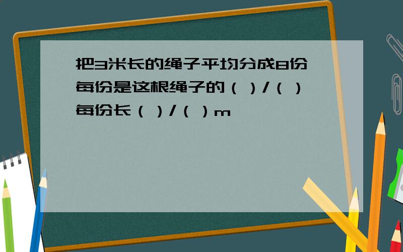 把3米长的绳子平均分成8份,每份是这根绳子的（）/（）,每份长（）/（）m