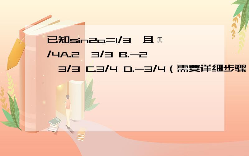 已知sin2a=1/3,且π/4A.2√3/3 B.-2√3/3 C.3/4 D.-3/4（需要详细步骤）