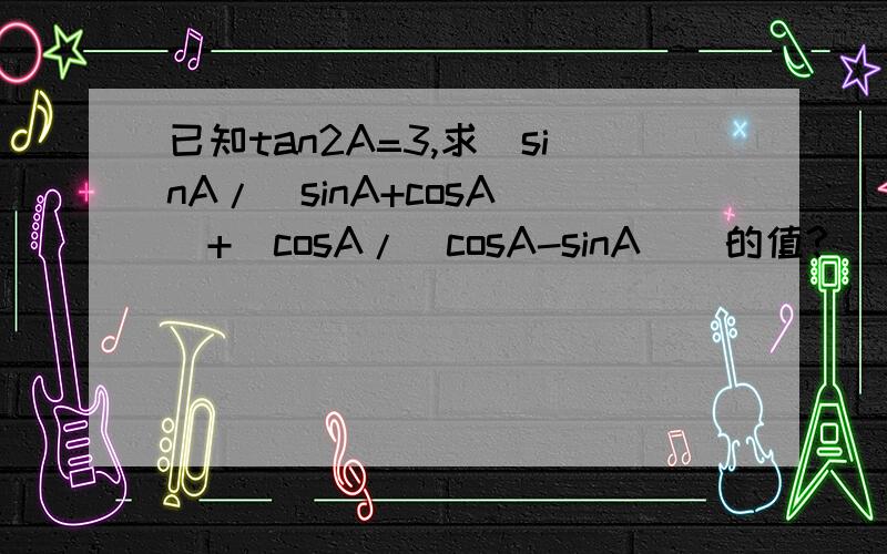 已知tan2A=3,求(sinA/(sinA+cosA))+(cosA/(cosA-sinA))的值?