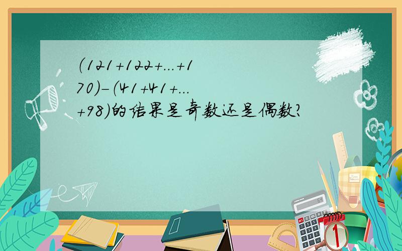 （121+122+...+170）-（41+41+...+98）的结果是奇数还是偶数?