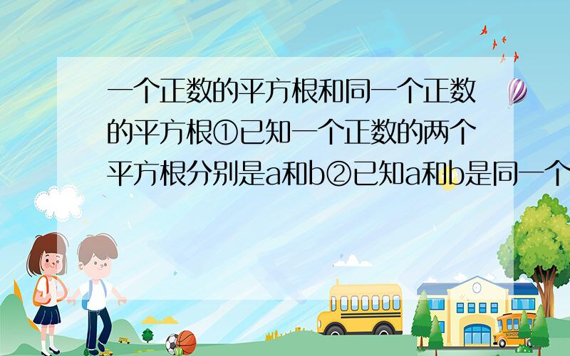 一个正数的平方根和同一个正数的平方根①已知一个正数的两个平方根分别是a和b②已知a和b是同一个正数的平方根这两句话中,a、b在①和②中各有什么区别?