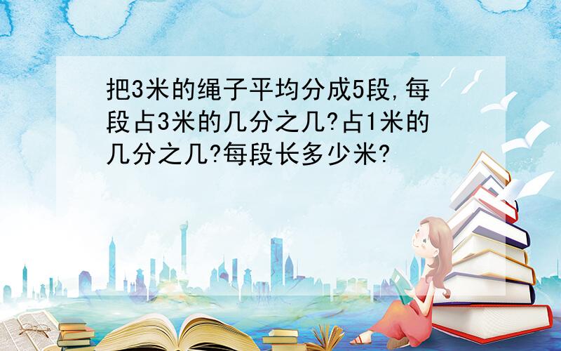 把3米的绳子平均分成5段,每段占3米的几分之几?占1米的几分之几?每段长多少米?