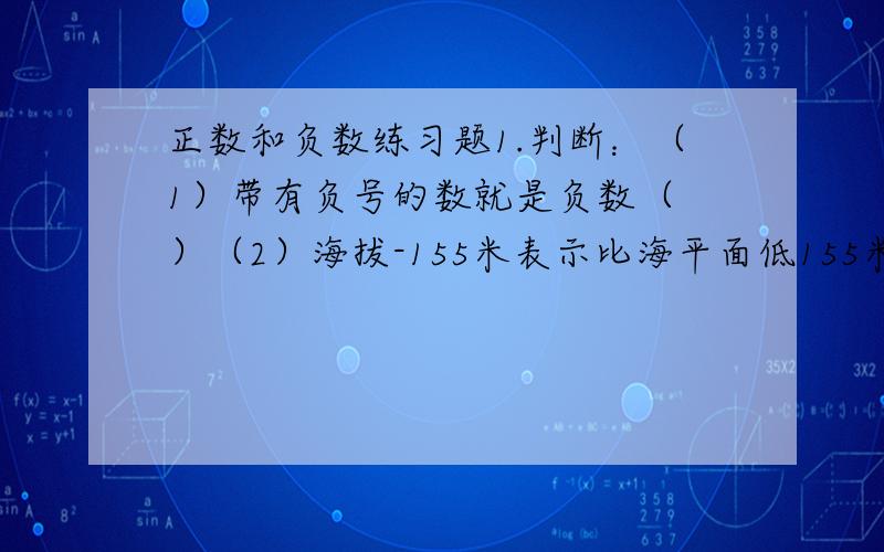 正数和负数练习题1.判断：（1）带有负号的数就是负数（ ）（2）海拔-155米表示比海平面低155米（ ）2.说明下面这些话的实际意义：支出+3元；收入-4.2元；前进-15米；后退+15米；温度上升-5