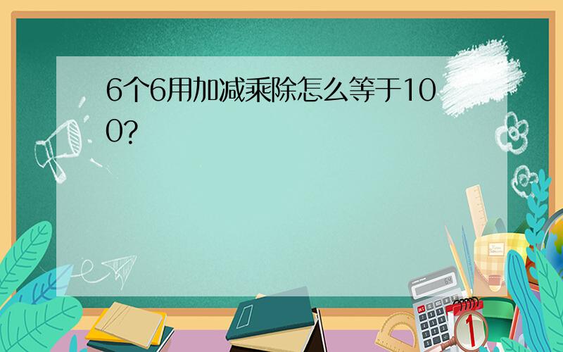 6个6用加减乘除怎么等于100?