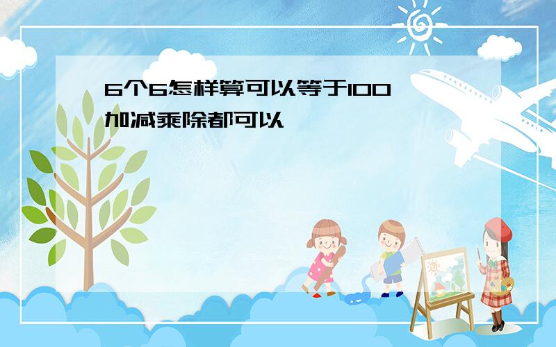 6个6怎样算可以等于100,加减乘除都可以