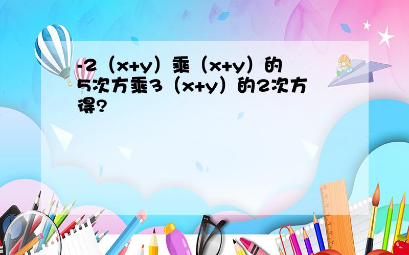 -2（x+y）乘（x+y）的5次方乘3（x+y）的2次方得?