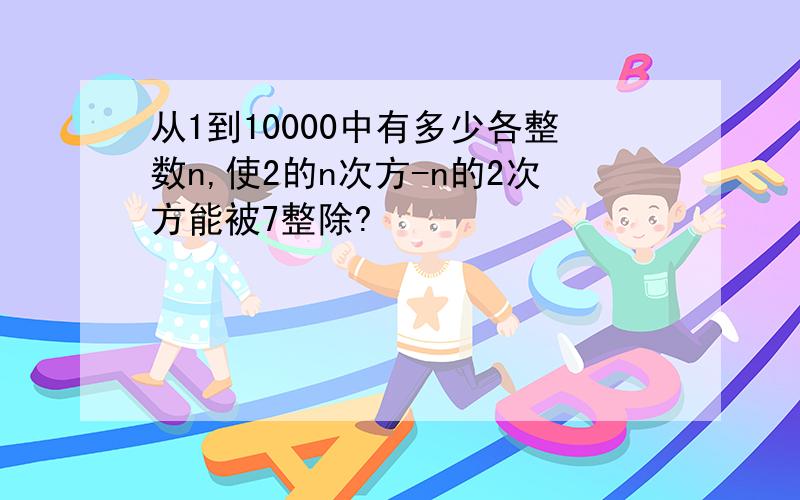 从1到10000中有多少各整数n,使2的n次方-n的2次方能被7整除?