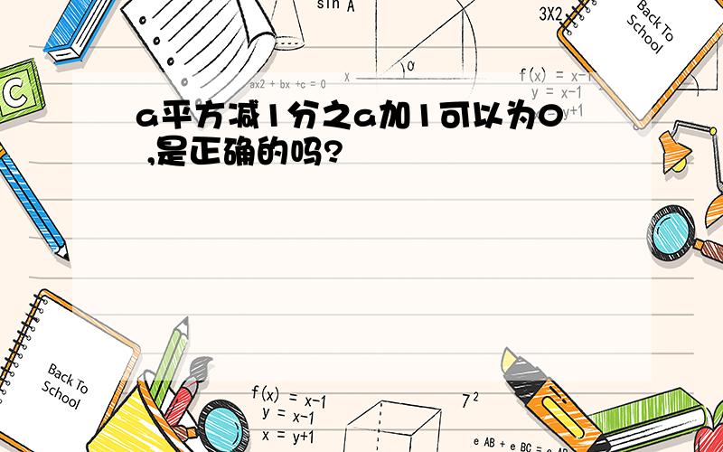 a平方减1分之a加1可以为0 ,是正确的吗?