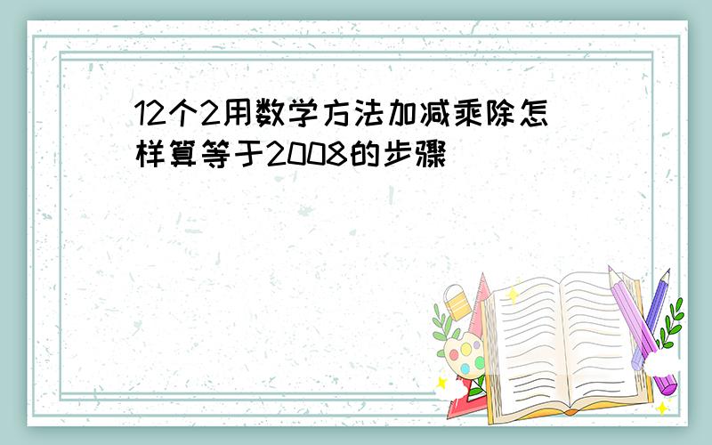 12个2用数学方法加减乘除怎样算等于2008的步骤