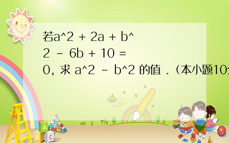 若a^2 + 2a + b^2 - 6b + 10 = 0, 求 a^2 - b^2 的值 .（本小题10分）八年级数学第16周