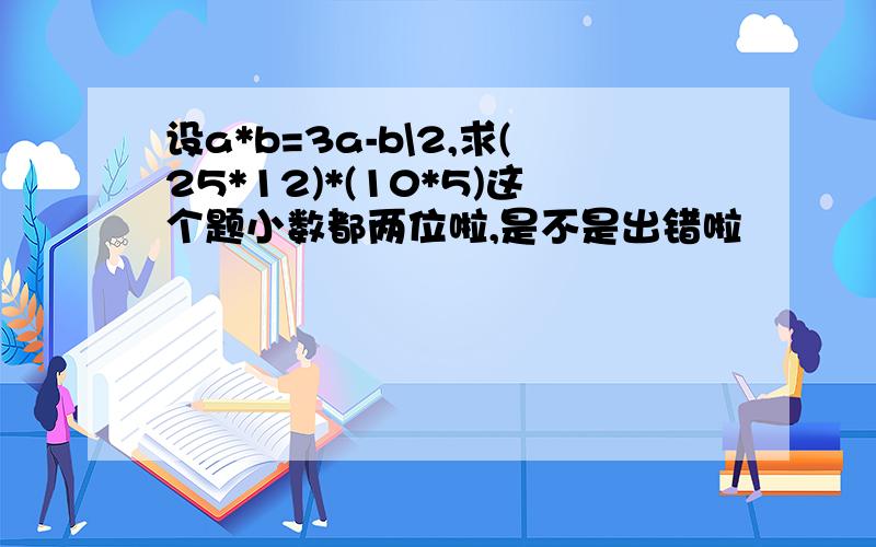 设a*b=3a-b\2,求(25*12)*(10*5)这个题小数都两位啦,是不是出错啦