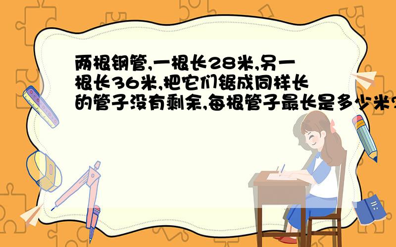 两根钢管,一根长28米,另一根长36米,把它们锯成同样长的管子没有剩余,每根管子最长是多少米?一共可以锯多少根段管子?