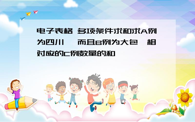 电子表格 多项条件求和求A例为四川 ,而且B例为大包,相对应的C例数量的和,