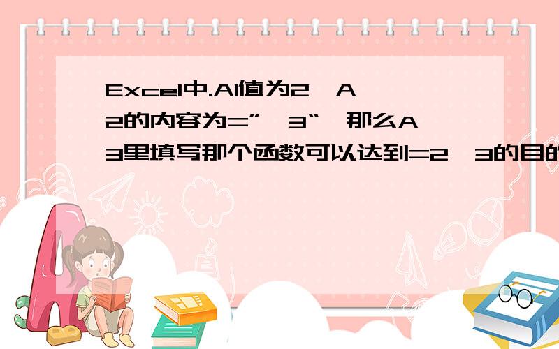 Excel中.A1值为2,A2的内容为=”*3“,那么A3里填写那个函数可以达到=2*3的目的呢?看来我的表达真有一点问题,误导大家了.A1为一个数值,A2为运算符加数值的字符串,代表对A1的处理方式,A2可以为”*