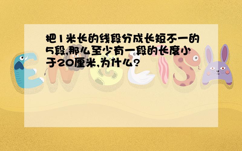 把1米长的线段分成长短不一的5段,那么至少有一段的长度小于20厘米,为什么?