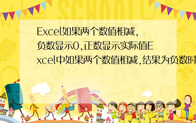 Excel如果两个数值相减,负数显示0,正数显示实际值Excel中如果两个数值相减,结果为负数时,让它显示为0,正数时显示为实际值,这个公式是什么?