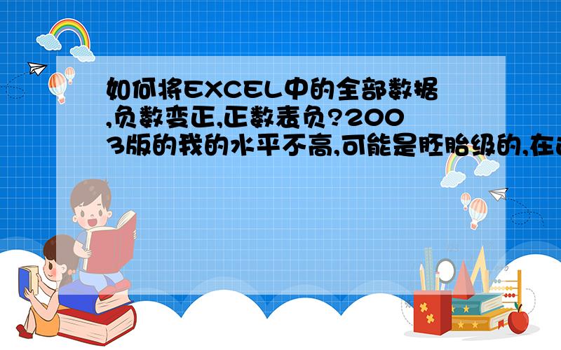 如何将EXCEL中的全部数据,负数变正,正数表负?2003版的我的水平不高,可能是胚胎级的,在这丽先谢谢了