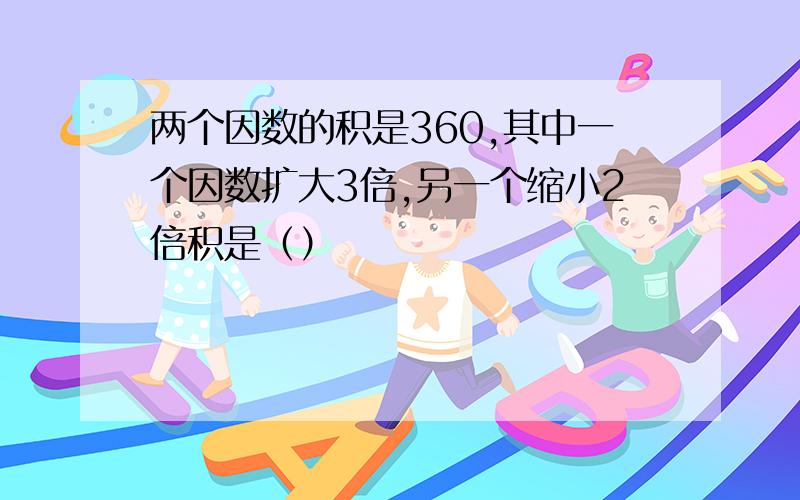 两个因数的积是360,其中一个因数扩大3倍,另一个缩小2倍积是（）