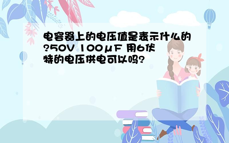 电容器上的电压值是表示什么的?50V 100μF 用6伏特的电压供电可以吗?