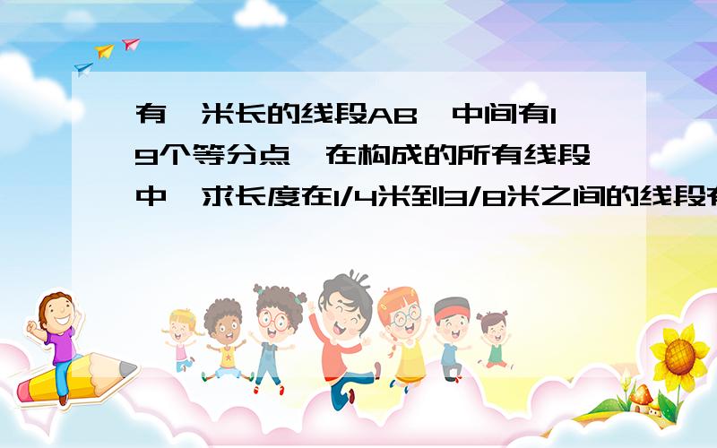 有一米长的线段AB,中间有19个等分点,在构成的所有线段中,求长度在1/4米到3/8米之间的线段有几条?