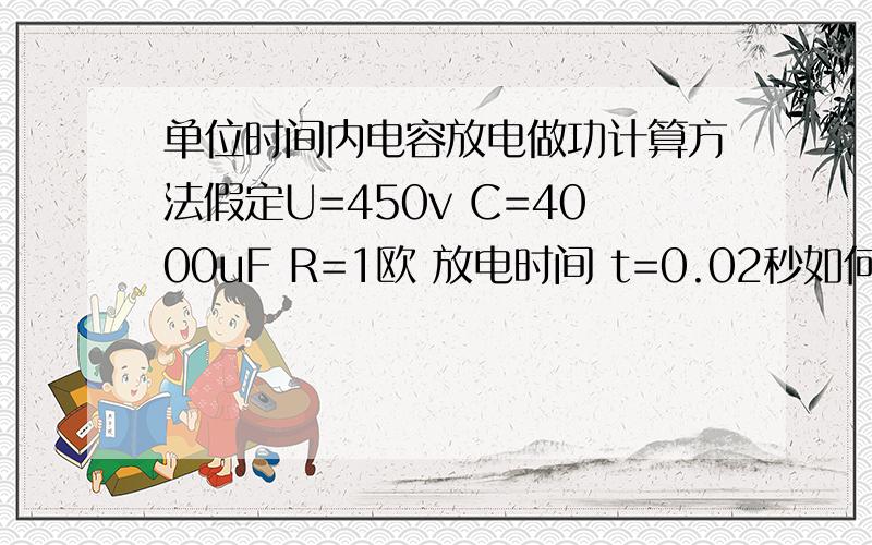 单位时间内电容放电做功计算方法假定U=450v C=4000uF R=1欧 放电时间 t=0.02秒如何计算这段时间内 电容对R做的功?别和我说W=1/2*C*U^2 我问的是单位时间...