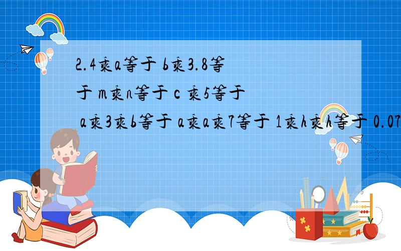 2.4乘a等于 b乘3.8等于 m乘n等于 c 乘5等于 a乘3乘b等于 a乘a乘7等于 1乘h乘h等于 0.07乘a等于 t乘7等于这是我的周末作业,要不又要挨批了