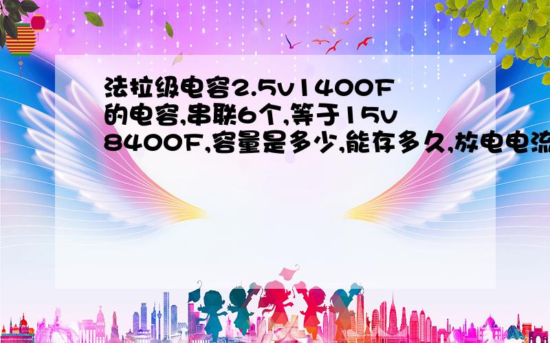 法拉级电容2.5v1400F的电容,串联6个,等于15v8400F,容量是多少,能存多久,放电电流是多大,能带动多大的用电器.