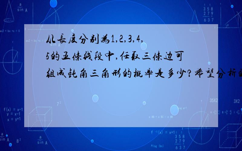 从长度分别为1,2,3,4,5的五条线段中,任取三条边可组成钝角三角形的概率是多少?希望分析的具体点。组成钝角3角形的条件是什么，我都不清楚。如果可以翻转，那么组成的钝角三角形就应该