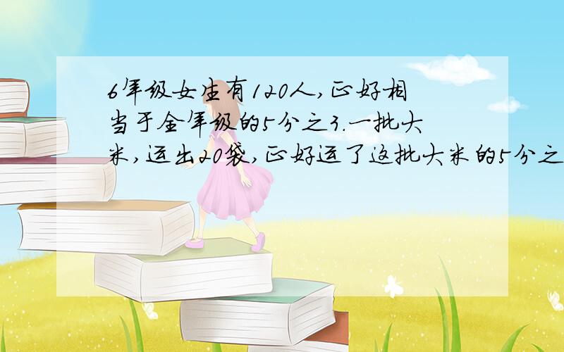 6年级女生有120人,正好相当于全年级的5分之3.一批大米,运出20袋,正好运了这批大米的5分之2,一共有多少袋?商场里冰箱比空调贵7分之2,已知空调比冰箱便宜1400元,冰箱和空调分别多少元?商场里