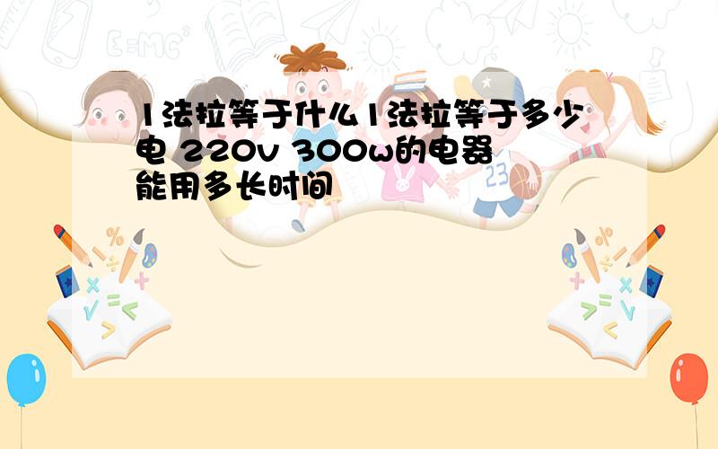 1法拉等于什么1法拉等于多少电 220v 300w的电器能用多长时间