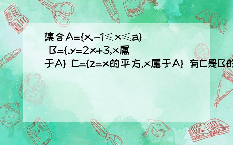 集合A={x.-1≤x≤a} B={.y=2x+3,x属于A} C={z=x的平方,x属于A} 有C是B的子集,求a的取值范围