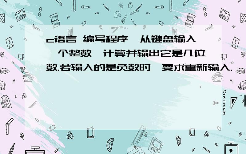 c语言 编写程序,从键盘输入一个整数,计算并输出它是几位数.若输入的是负数时,要求重新输入.