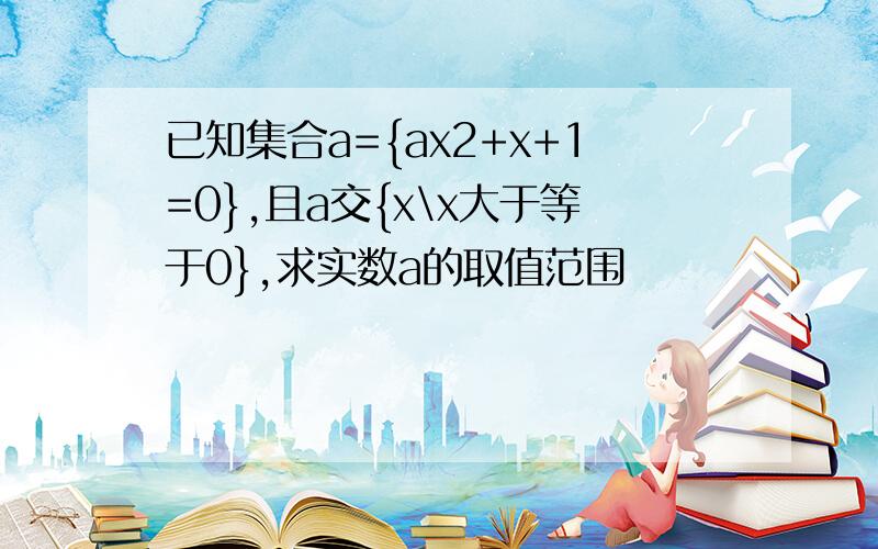 已知集合a={ax2+x+1=0},且a交{x\x大于等于0},求实数a的取值范围