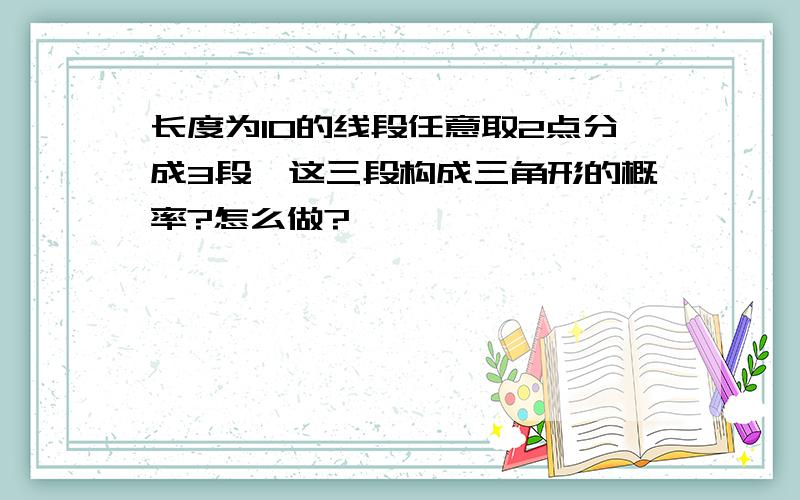 长度为10的线段任意取2点分成3段,这三段构成三角形的概率?怎么做?