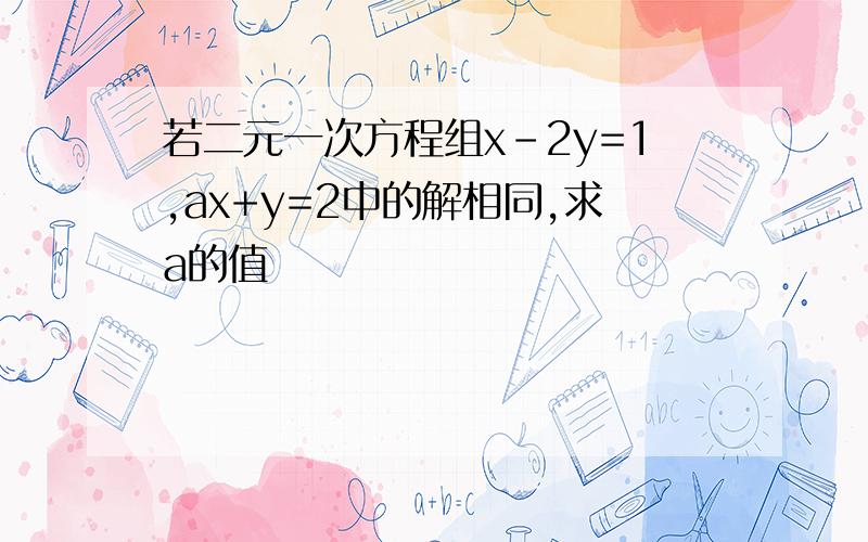 若二元一次方程组x-2y=1,ax+y=2中的解相同,求a的值