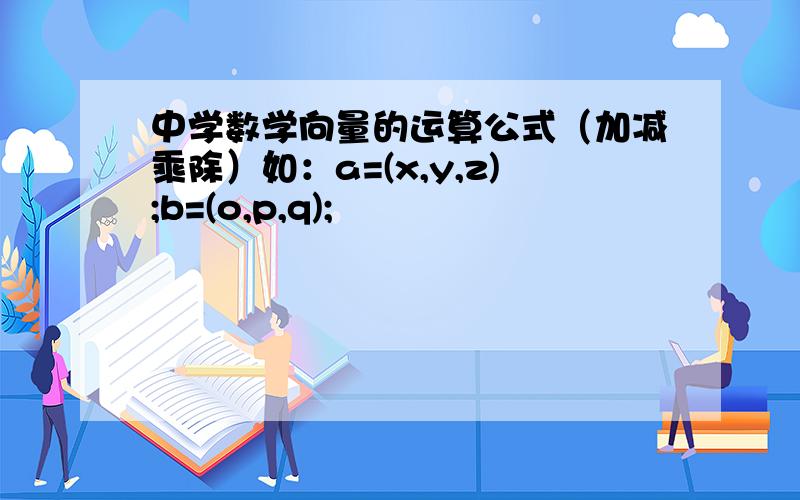 中学数学向量的运算公式（加减乘除）如：a=(x,y,z);b=(o,p,q);