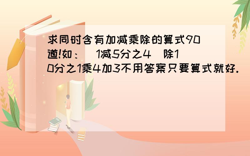 求同时含有加减乘除的算式90道!如：（1减5分之4）除10分之1乘4加3不用答案只要算式就好.