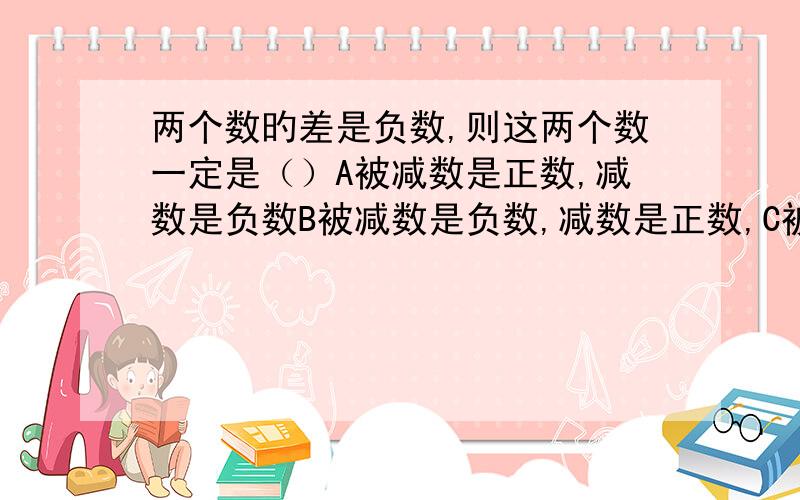 两个数旳差是负数,则这两个数一定是（）A被减数是正数,减数是负数B被减数是负数,减数是正数,C被减数是负数,减数也是负数,D被减数比减数小