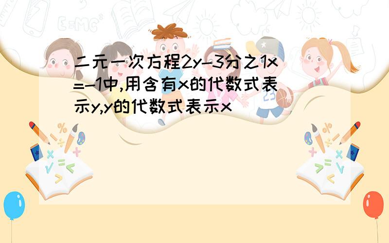 二元一次方程2y-3分之1x=-1中,用含有x的代数式表示y,y的代数式表示x