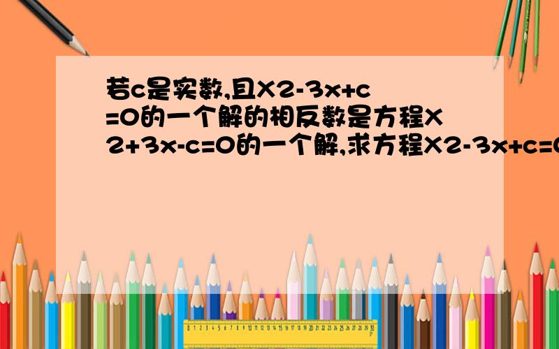 若c是实数,且X2-3x+c=0的一个解的相反数是方程X2+3x-c=0的一个解,求方程X2-3x+c=0的解.