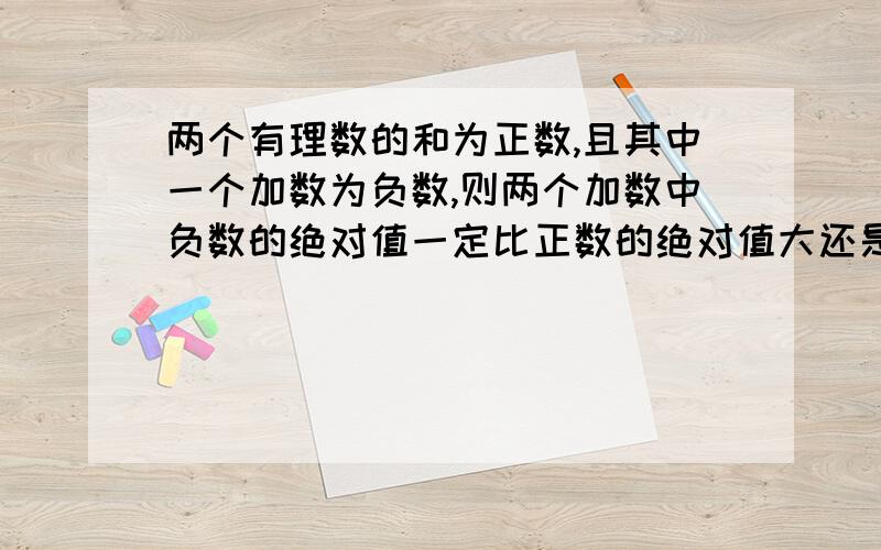 两个有理数的和为正数,且其中一个加数为负数,则两个加数中负数的绝对值一定比正数的绝对值大还是小?