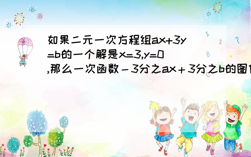 如果二元一次方程组ax+3y=b的一个解是x=3,y=0,那么一次函数－3分之ax＋3分之b的图像与x轴的交点为