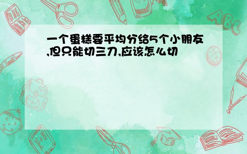 一个蛋糕要平均分给5个小朋友,但只能切三刀,应该怎么切