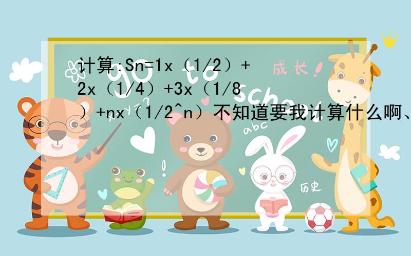 计算:Sn=1x（1/2）+2x（1/4）+3x（1/8）+nx（1/2^n）不知道要我计算什么啊、、